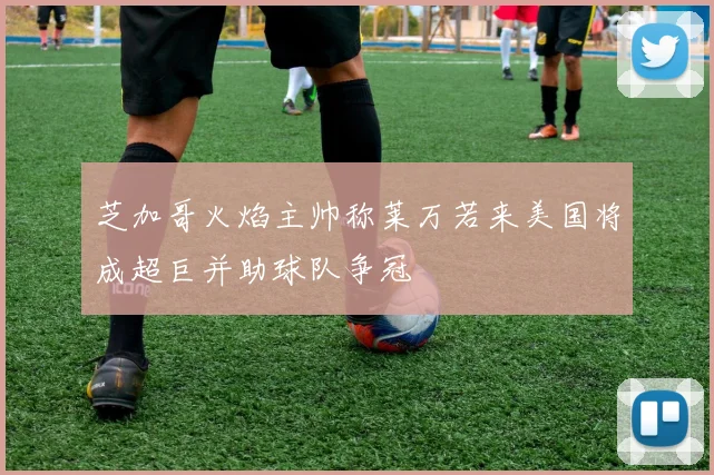芝加哥火焰主帅称莱万若来美国将成超巨并助球队争冠