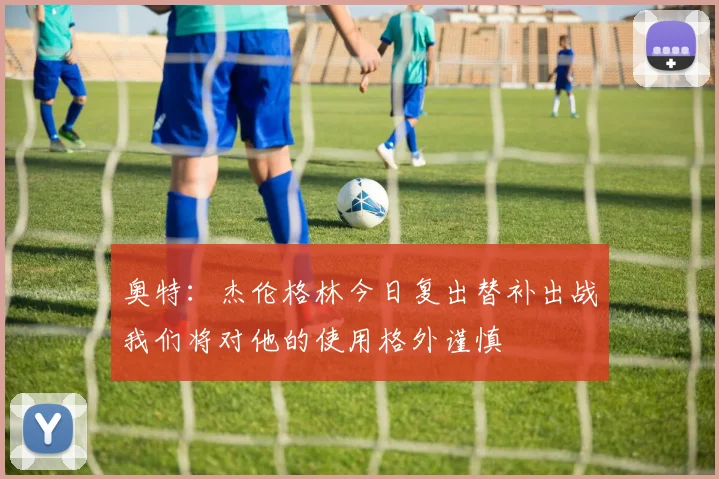 奥特：杰伦格林今日复出替补出战我们将对他的使用格外谨慎