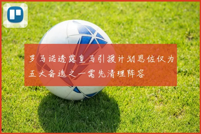 罗马诺透露皇马引援计划恩佐仅为五大备选之一需先清理阵容
