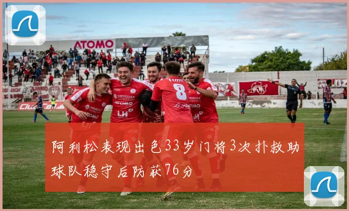 阿利松表现出色33岁门将3次扑救助球队稳守后防获76分