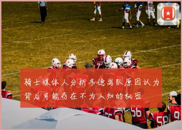 骑士媒体人分析韦德离队原因认为背后可能存在不为人知的秘密