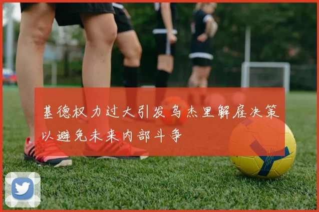 基德权力过大引发乌杰里解雇决策以避免未来内部斗争