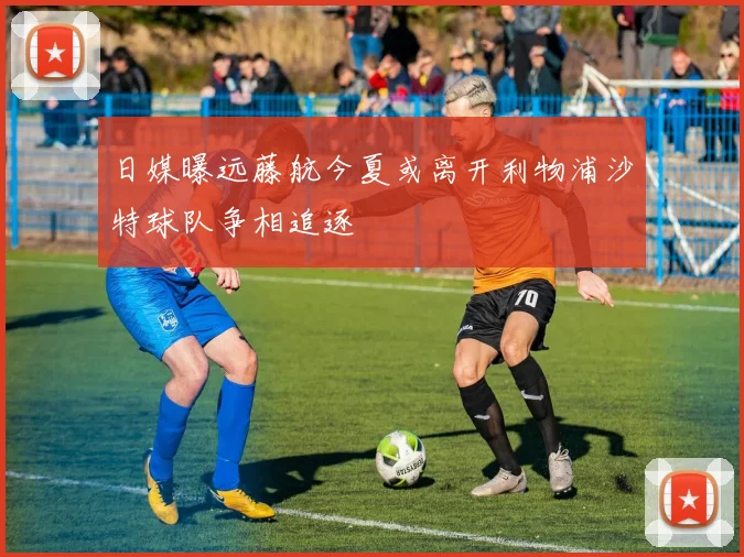 日媒曝远藤航今夏或离开利物浦沙特球队争相追逐