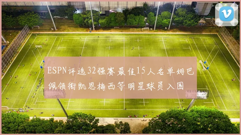 ESPN评选32强赛最佳15人名单姆巴佩领衔凯恩梅西等明星球员入围