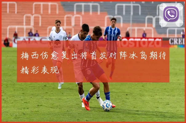 梅西伤愈复出将首发对阵冰岛期待精彩表现