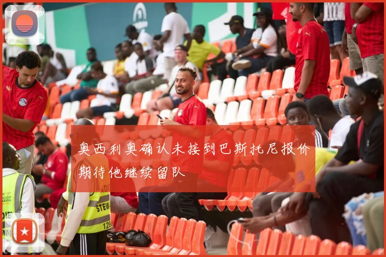 奥西利奥确认未接到巴斯托尼报价期待他继续留队