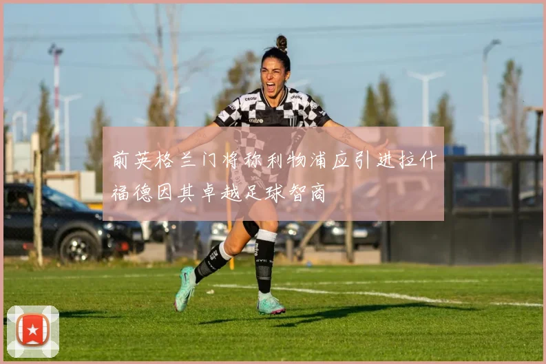 前英格兰门将称利物浦应引进拉什福德因其卓越足球智商