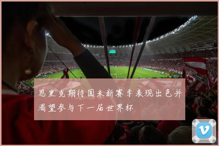 恩里克期待国米新赛季表现出色并渴望参与下一届世界杯
