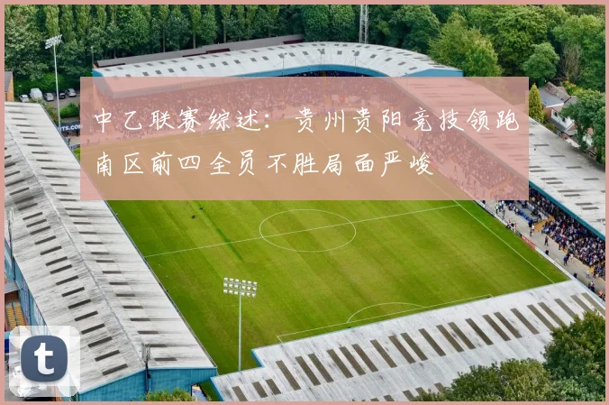 中乙联赛综述：贵州贵阳竞技领跑南区前四全员不胜局面严峻