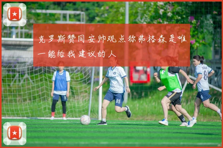 克罗斯赞同安帅观点称弗格森是唯一能给我建议的人
