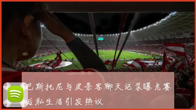 巴斯托尼与皮条客聊天记录曝光赛后私生活引发热议